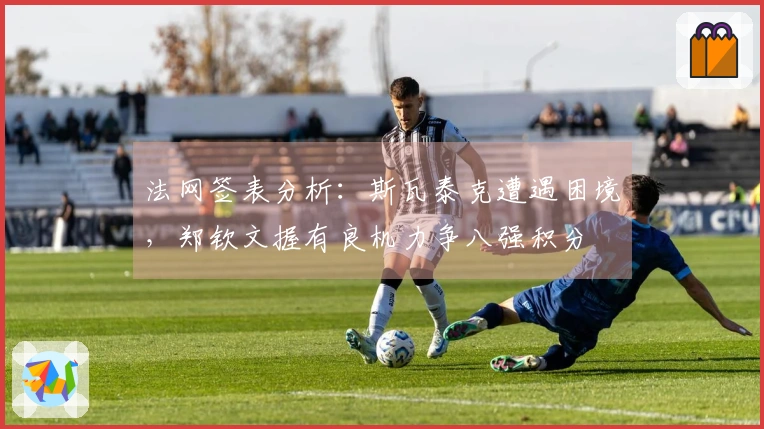 法网签表分析：斯瓦泰克遭遇困境，郑钦文握有良机力争八强积分
