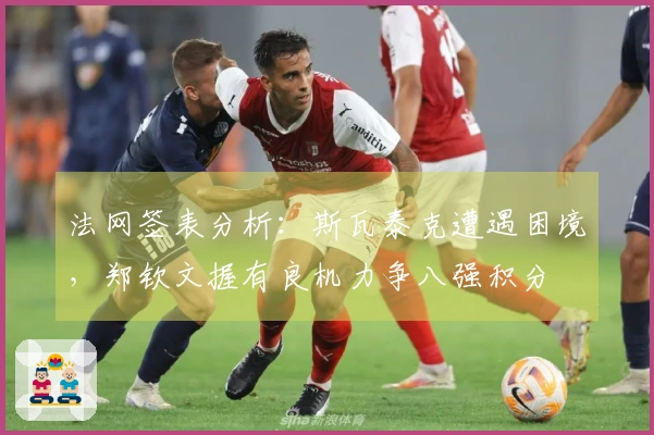 法网签表分析：斯瓦泰克遭遇困境，郑钦文握有良机力争八强积分
