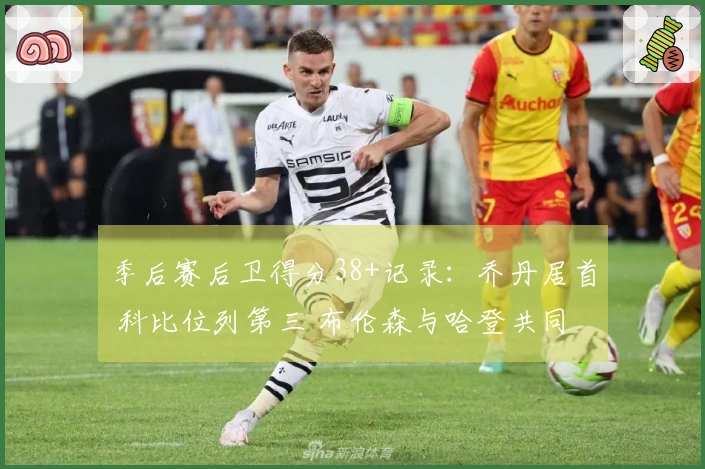 季后赛后卫得分38+记录：乔丹居首 科比位列第三 布伦森与哈登共同第四