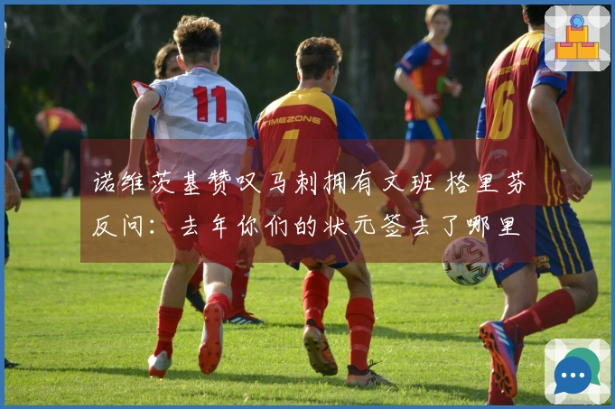 诺维茨基赞叹马刺拥有文班 格里芬反问：去年你们的状元签去了哪里？